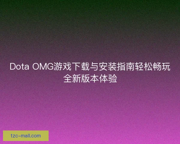 Dota OMG游戏下载与安装指南轻松畅玩全新版本体验