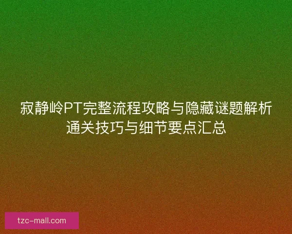 寂静岭PT完整流程攻略与隐藏谜题解析通关技巧与细节要点汇总
