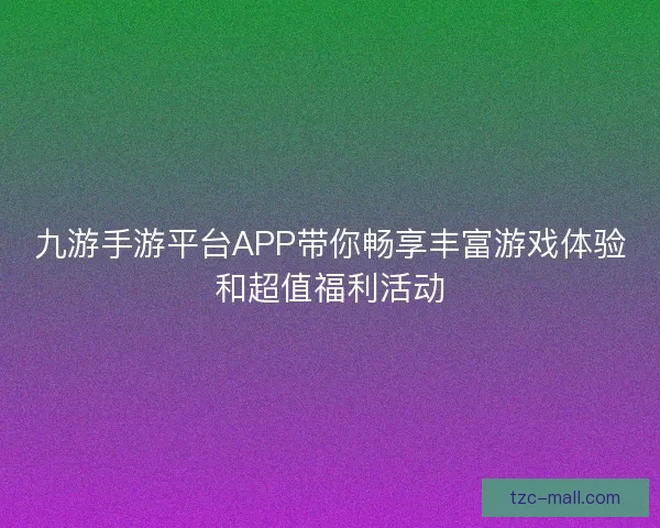 九游手游平台APP带你畅享丰富游戏体验和超值福利活动