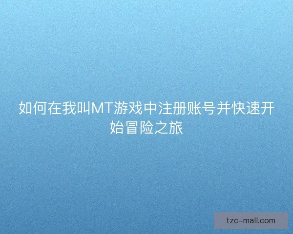 如何在我叫MT游戏中注册账号并快速开始冒险之旅