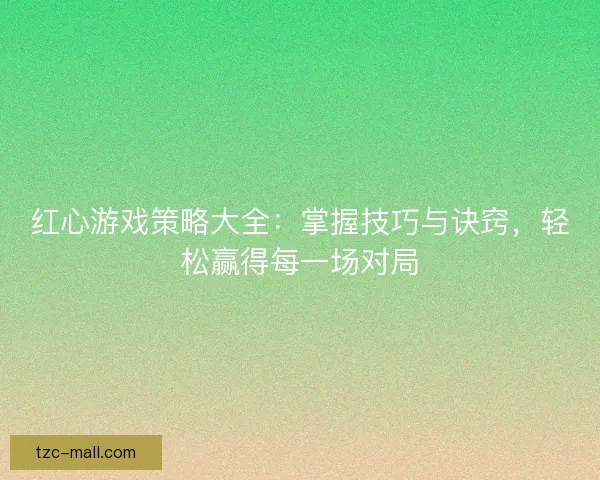 红心游戏策略大全：掌握技巧与诀窍，轻松赢得每一场对局