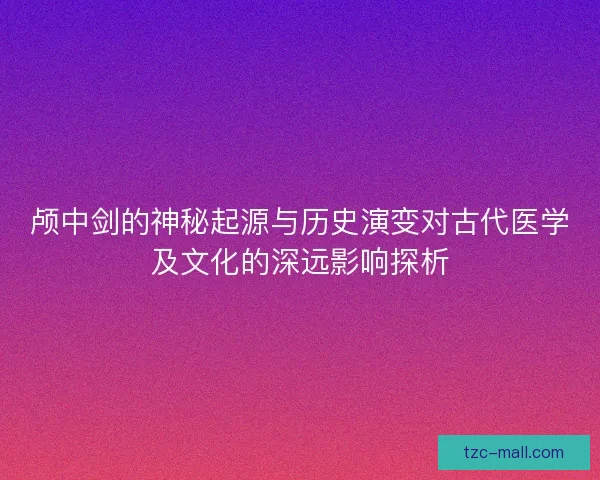 颅中剑的神秘起源与历史演变对古代医学及文化的深远影响探析