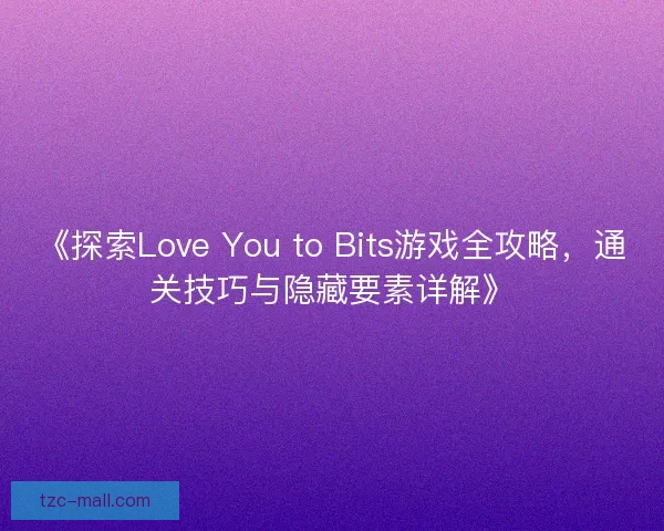 《探索Love You to Bits游戏全攻略，通关技巧与隐藏要素详解》