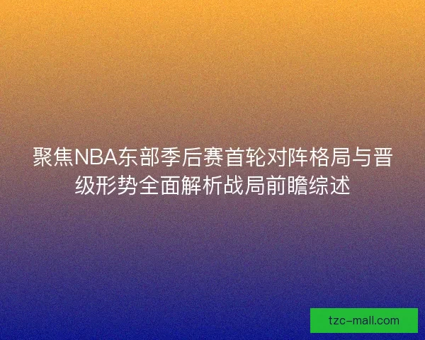 聚焦NBA东部季后赛首轮对阵格局与晋级形势全面解析战局前瞻综述