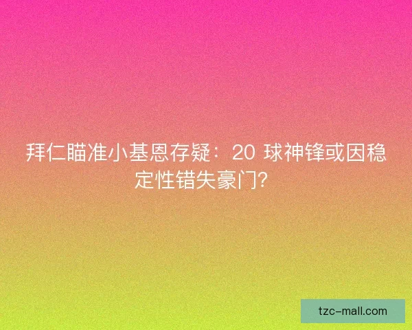 拜仁瞄准小基恩存疑：20 球神锋或因稳定性错失豪门？