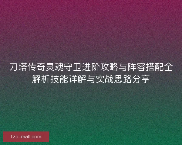 刀塔传奇灵魂守卫进阶攻略与阵容搭配全解析技能详解与实战思路分享
