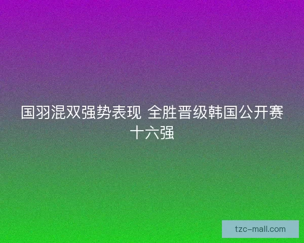 国羽混双强势表现 全胜晋级韩国公开赛十六强