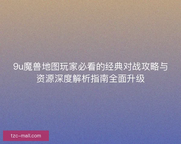 9u魔兽地图玩家必看的经典对战攻略与资源深度解析指南全面升级