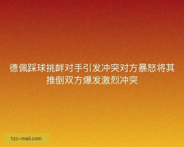 德佩踩球挑衅对手引发冲突对方暴怒将其推倒双方爆发激烈冲突