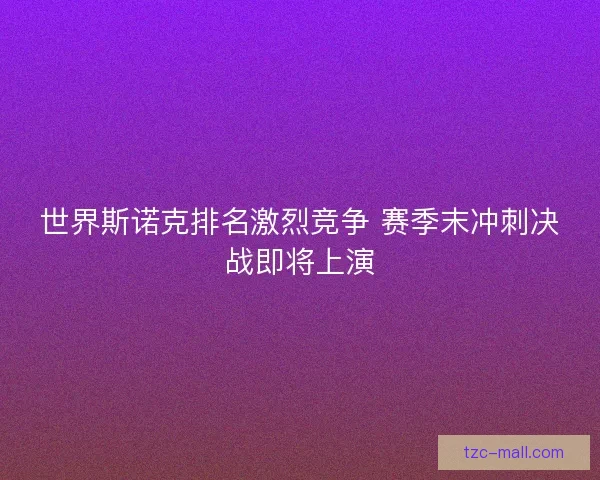 世界斯诺克排名激烈竞争 赛季末冲刺决战即将上演