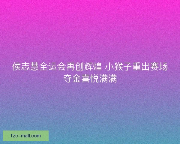 侯志慧全运会再创辉煌 小猴子重出赛场夺金喜悦满满