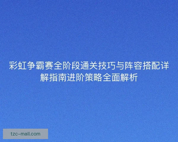 彩虹争霸赛全阶段通关技巧与阵容搭配详解指南进阶策略全面解析