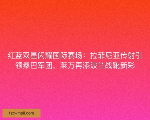 红蓝双星闪耀国际赛场：拉菲尼亚传射引领桑巴军团，莱万再添波兰战靴新彩