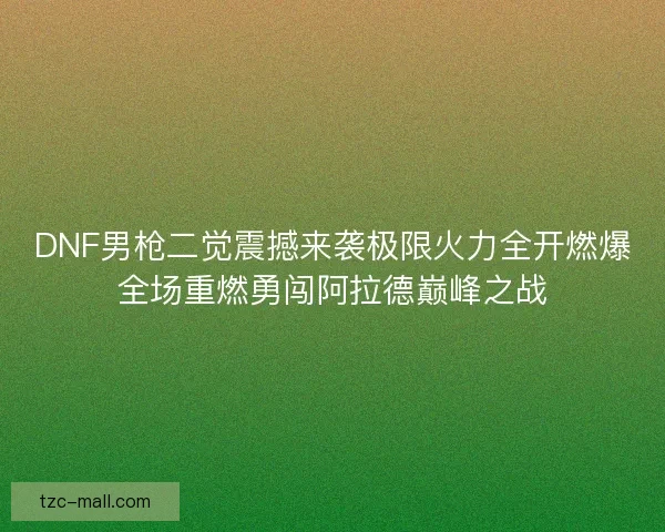 DNF男枪二觉震撼来袭极限火力全开燃爆全场重燃勇闯阿拉德巅峰之战