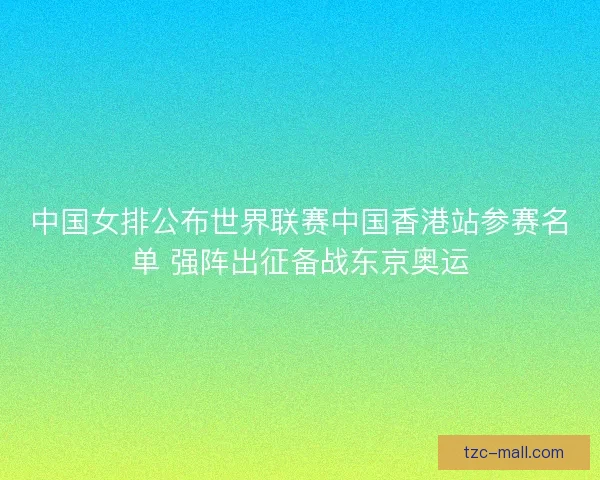 中国女排公布世界联赛中国香港站参赛名单 强阵出征备战东京奥运