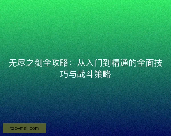 无尽之剑全攻略：从入门到精通的全面技巧与战斗策略