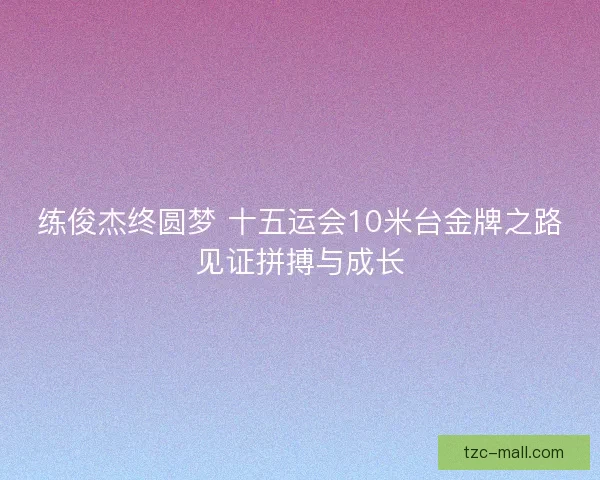 练俊杰终圆梦 十五运会10米台金牌之路见证拼搏与成长