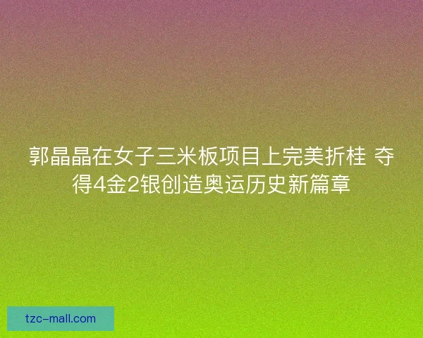 郭晶晶在女子三米板项目上完美折桂 夺得4金2银创造奥运历史新篇章