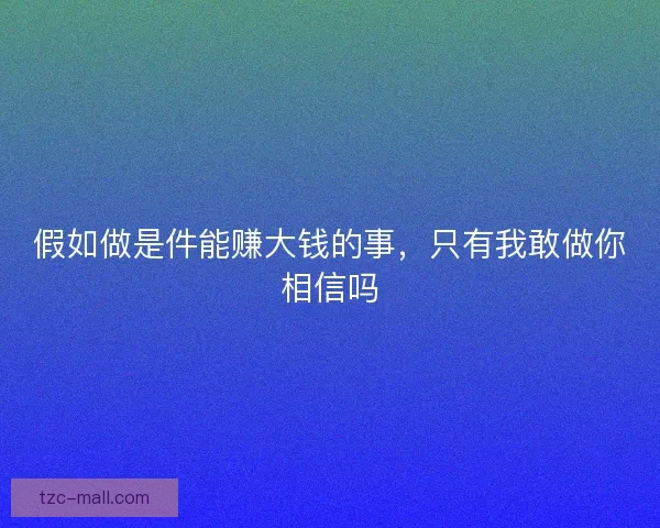 假如做是件能赚大钱的事,只有我敢做你相信吗 假如做是件能赚大钱的事,只有我敢做你相信吗