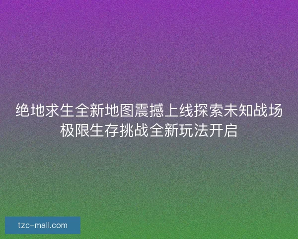 绝地求生全新地图震撼上线探索未知战场极限生存挑战全新玩法开启