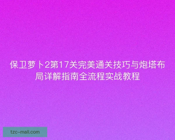 保卫萝卜2第17关完美通关技巧与炮塔布局详解指南全流程实战教程
