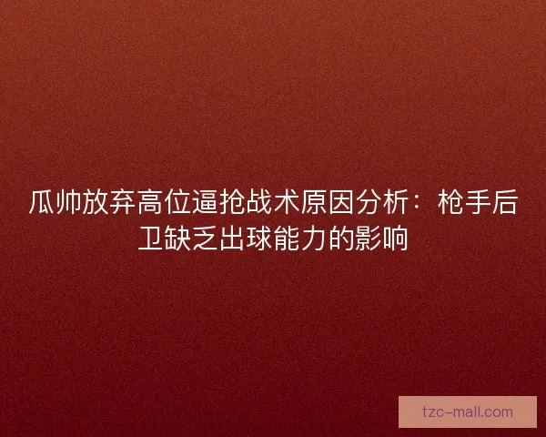 瓜帅放弃高位逼抢战术原因分析：枪手后卫缺乏出球能力的影响